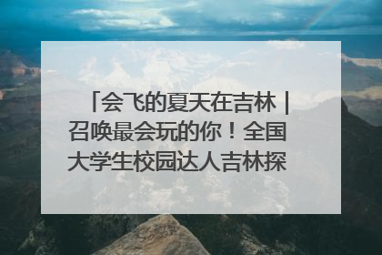 会飞的夏天在吉林｜召唤最会玩的你！全国大学生校园达人吉林探线活动招募中